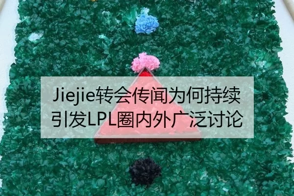 Jiejie转会传闻为何持续引发LPL圈内外广泛讨论